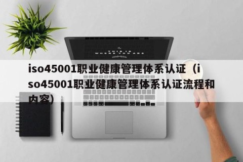 iso45001职业健康管理体系认证（iso45001职业健康管理体系认证流程和内容）