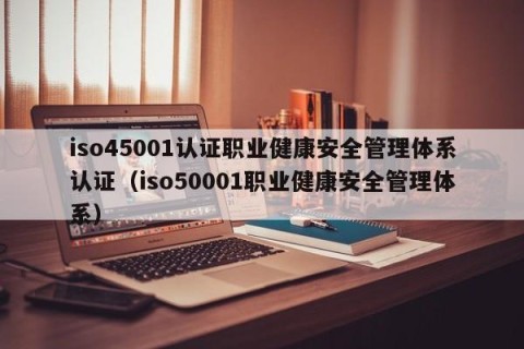 iso45001认证职业健康安全管理体系认证（iso50001职业健康安全管理体系）