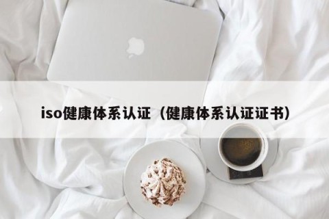 iso健康体系认证（健康体系认证证书）