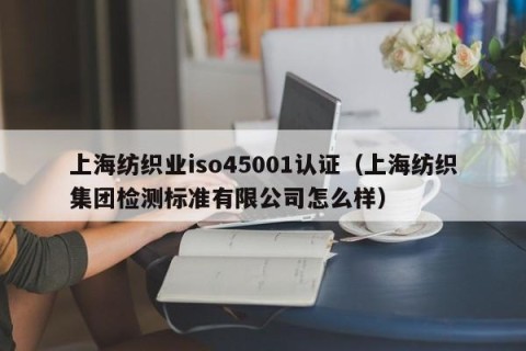 上海纺织业iso45001认证（上海纺织集团检测标准有限公司怎么样）