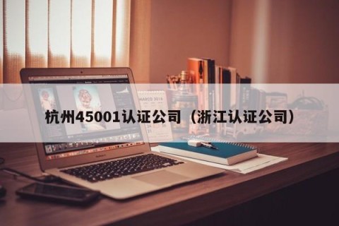 杭州45001认证公司（浙江认证公司）