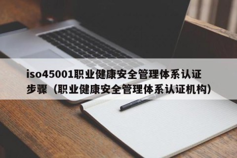 iso45001职业健康安全管理体系认证步骤（职业健康安全管理体系认证机构）