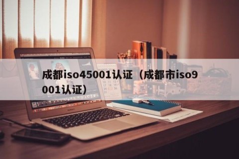 成都iso45001认证（成都市iso9001认证）