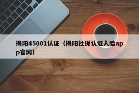 揭阳45001认证（揭阳社保认证人脸app官网）