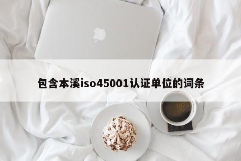 包含本溪iso45001认证单位的词条