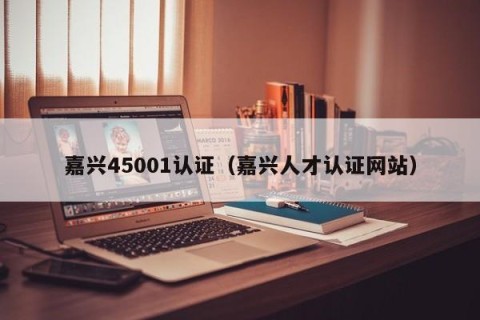 嘉兴45001认证（嘉兴人才认证网站）