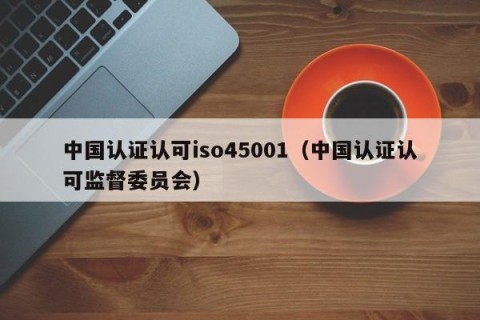 中国认证认可iso45001（中国认证认可监督委员会）