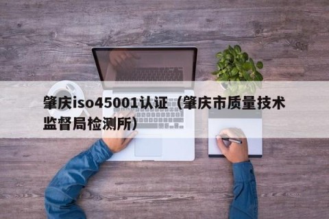 肇庆iso45001认证（肇庆市质量技术监督局检测所）