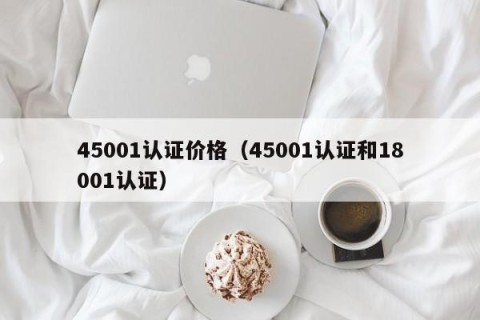 45001认证价格（45001认证和18001认证）