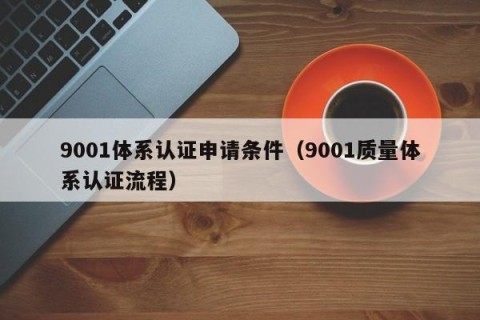 9001体系认证申请条件（9001质量体系认证流程）