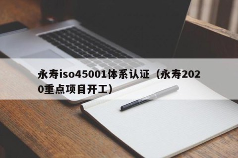 永寿iso45001体系认证（永寿2020重点项目开工）