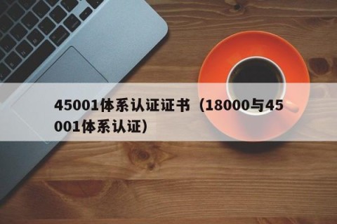 45001体系认证证书（18000与45001体系认证）