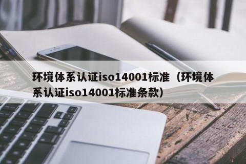 环境体系认证iso14001标准（环境体系认证iso14001标准条款）