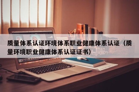 质量体系认证环境体系职业健康体系认证（质量环境职业健康体系认证证书）