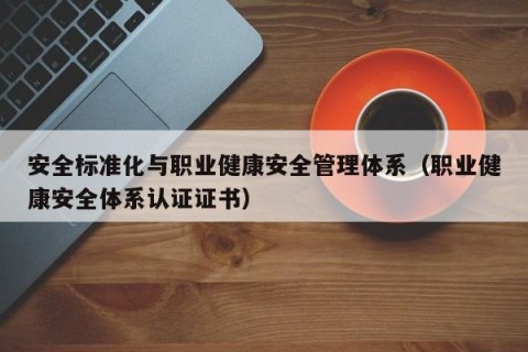安全标准化与职业健康安全管理体系（职业健康安全体系认证证书）