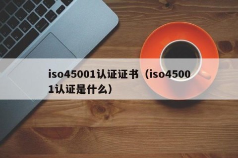 iso45001认证证书（iso45001认证是什么）