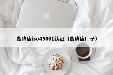 高碑店iso45001认证（高碑店厂子）