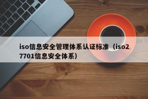 iso信息安全管理体系认证标准（iso27701信息安全体系）