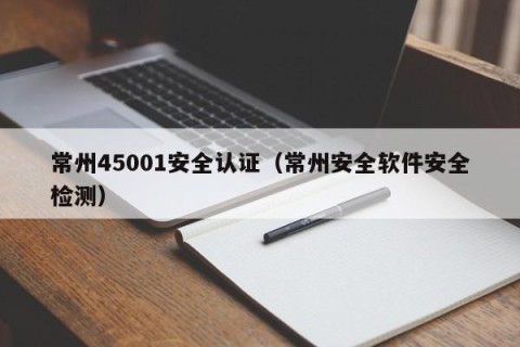 常州45001安全认证（常州安全软件安全检测）