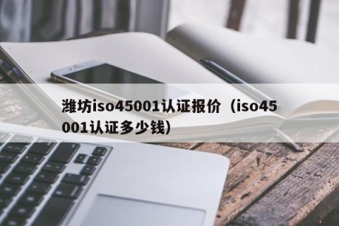 潍坊iso45001认证报价（iso45001认证多少钱）