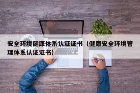 安全环境健康体系认证证书（健康安全环境管理体系认证证书）