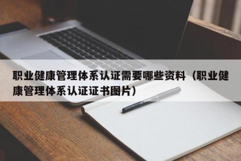 职业健康管理体系认证需要哪些资料（职业健康管理体系认证证书图片）