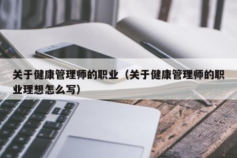 关于健康管理师的职业（关于健康管理师的职业理想怎么写）