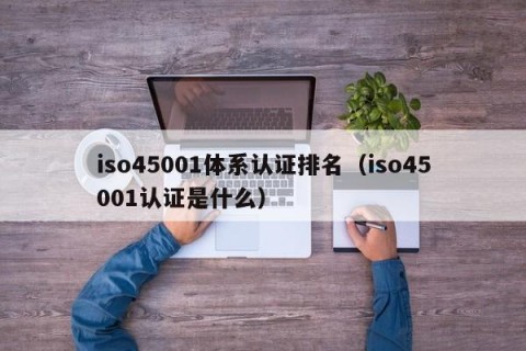 iso45001体系认证排名（iso45001认证是什么）