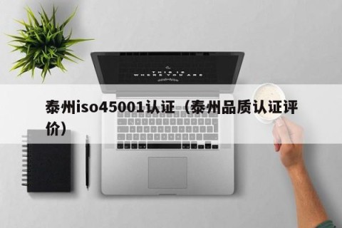 泰州iso45001认证（泰州品质认证评价）