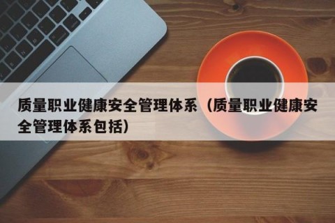 质量职业健康安全管理体系（质量职业健康安全管理体系包括）