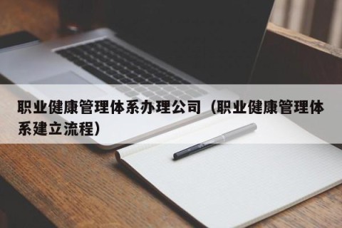 职业健康管理体系办理公司（职业健康管理体系建立流程）