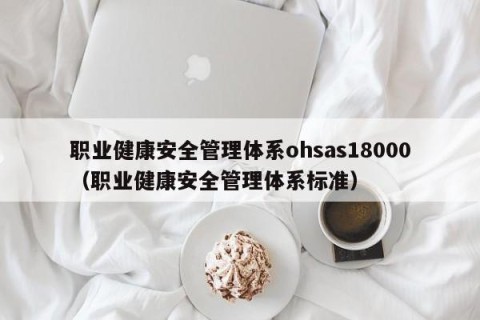 职业健康安全管理体系ohsas18000（职业健康安全管理体系标准）