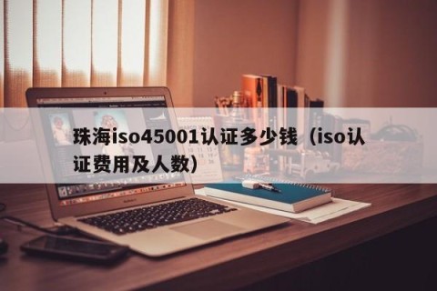 珠海iso45001认证多少钱（iso认证费用及人数）