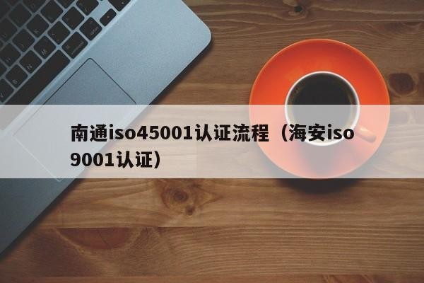 南通iso45001认证流程（海安iso9001认证）
