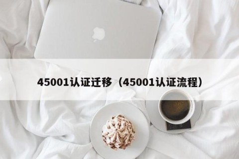 45001认证迁移（45001认证流程）