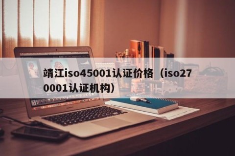 靖江iso45001认证价格（iso270001认证机构）