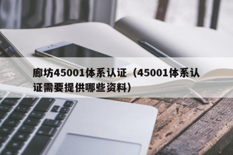 廊坊45001体系认证（45001体系认证需要提供哪些资料）