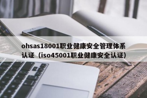 ohsas18001职业健康安全管理体系认证（iso45001职业健康安全认证）