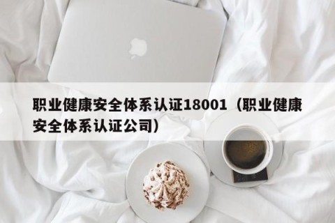 职业健康安全体系认证18001（职业健康安全体系认证公司）
