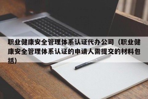 职业健康安全管理体系认证代办公司（职业健康安全管理体系认证的申请人需提交的材料包括）