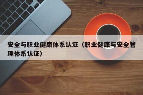 安全与职业健康体系认证（职业健康与安全管理体系认证）