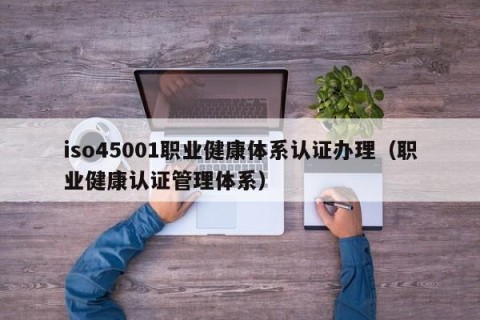 iso45001职业健康体系认证办理（职业健康认证管理体系）