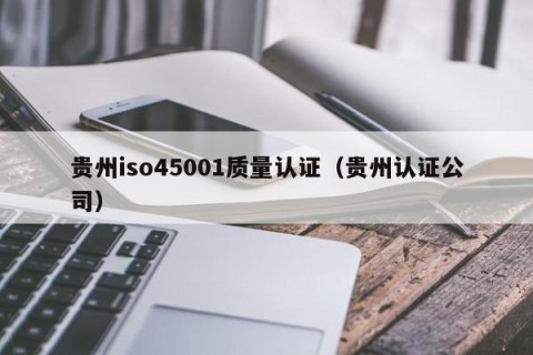 贵州iso45001质量认证（贵州认证公司）