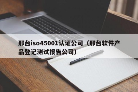 邢台iso45001认证公司（邢台软件产品登记测试报告公司）