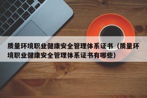 质量环境职业健康安全管理体系证书（质量环境职业健康安全管理体系证书有哪些）