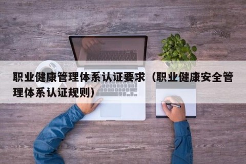职业健康管理体系认证要求（职业健康安全管理体系认证规则）