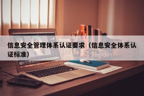 信息安全管理体系认证要求（信息安全体系认证标准）