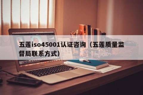五莲iso45001认证咨询（五莲质量监督局联系方式）