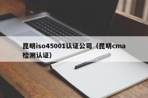 昆明iso45001认证公司（昆明cma检测认证）