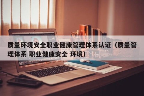 质量环境安全职业健康管理体系认证（质量管理体系 职业健康安全 环境）